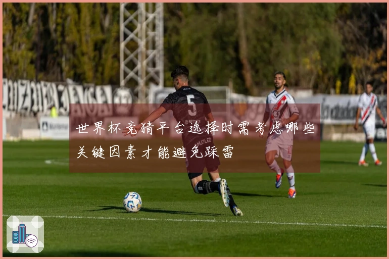 世界杯竞猜平台选择时需考虑哪些关键因素才能避免踩雷