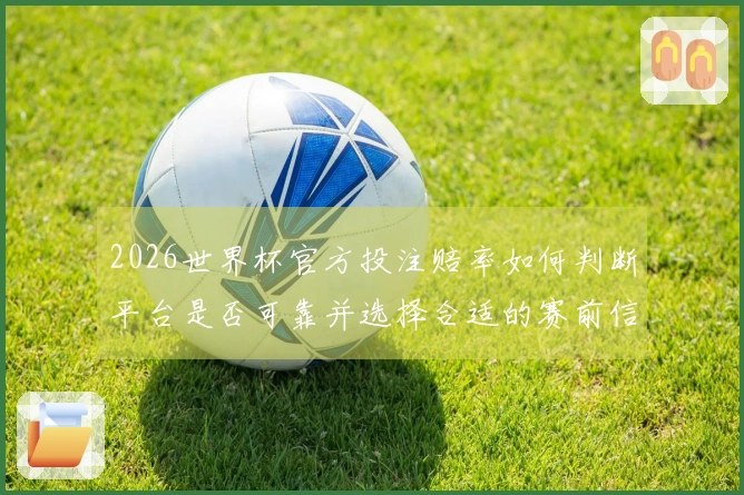 2026世界杯官方投注赔率如何判断平台是否可靠并选择合适的赛前信息了解途径