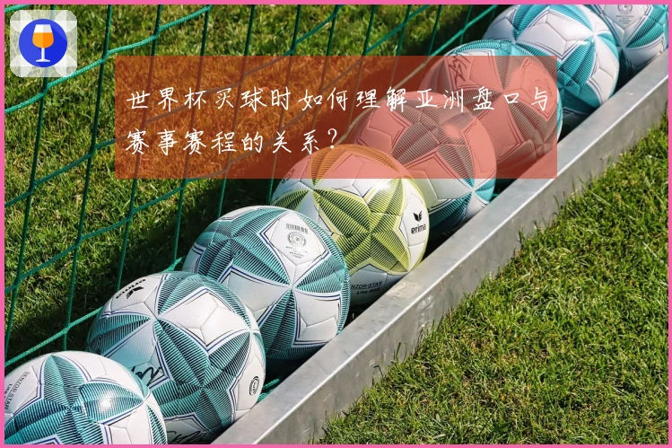 世界杯买球时如何理解亚洲盘口与赛事赛程的关系？