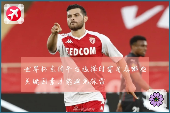 世界杯竞猜平台选择时需考虑哪些关键因素才能避免踩雷