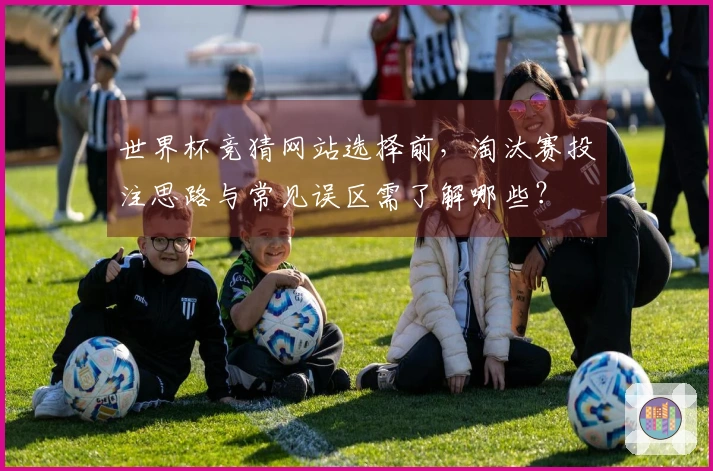 世界杯竞猜网站选择前，淘汰赛投注思路与常见误区需了解哪些？