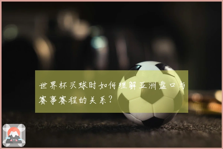 世界杯买球时如何理解亚洲盘口与赛事赛程的关系？